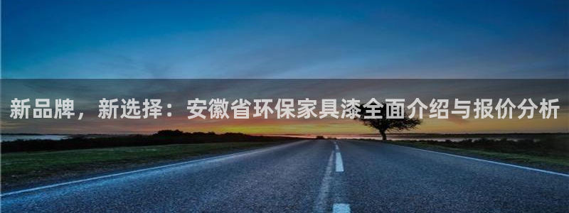 沐鸣平台怎么注册：新品牌，新选择：安徽省环保家具漆全面介绍与