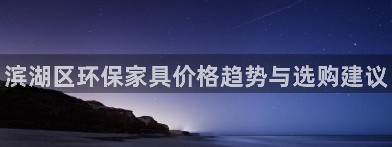 沐鸣平台注册地址：滨湖区环保家具价格趋势与选购建议