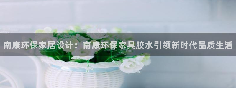 沐鸣注册沐鸣登陆：南康环保家居设计：南康环保家具胶水引领新时