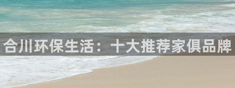沐鸣平台服务中心：合川环保生活：十大推荐家俱品牌