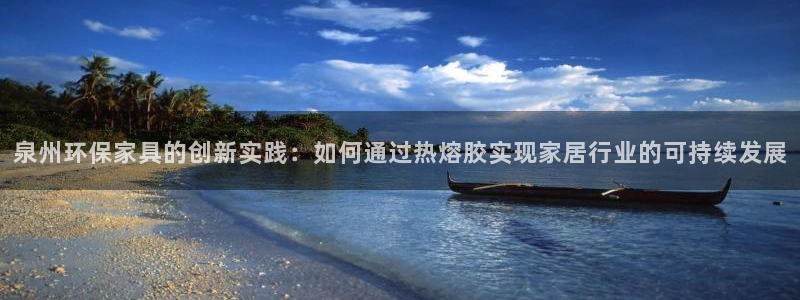 沐鸣客户端登陆：泉州环保家具的创新实践：如何通过热熔胶实现家