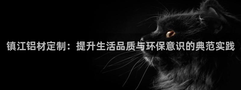 沐鸣平台官网登录：镇江铝材定制：提升生活品质与环保意识的典范