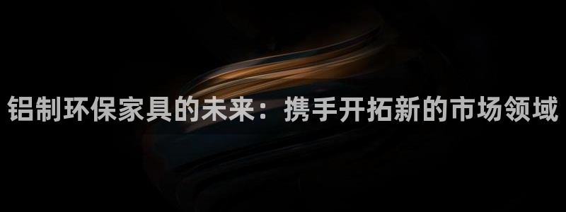 沐鸣平台地址：铝制环保家具的未来：携手开拓新的市场领域