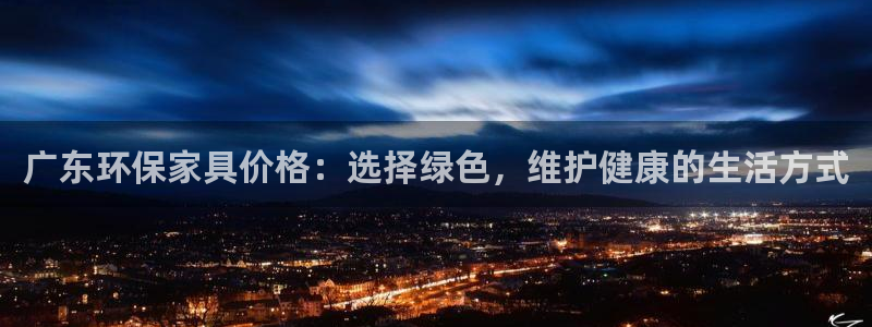 沐鸣官方：广东环保家具价格：选择绿色，维护健康的生活方式